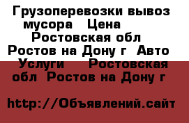 Грузоперевозки вывоз мусора › Цена ­ 500 - Ростовская обл., Ростов-на-Дону г. Авто » Услуги   . Ростовская обл.,Ростов-на-Дону г.